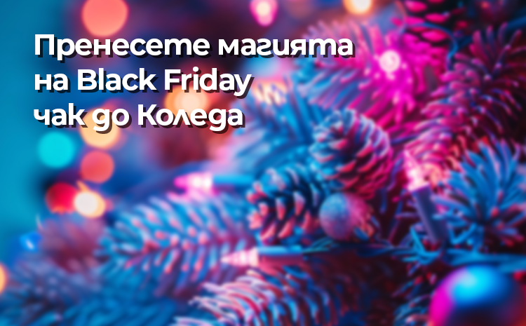 Пренесете магията на Black Friday чак до Коледа