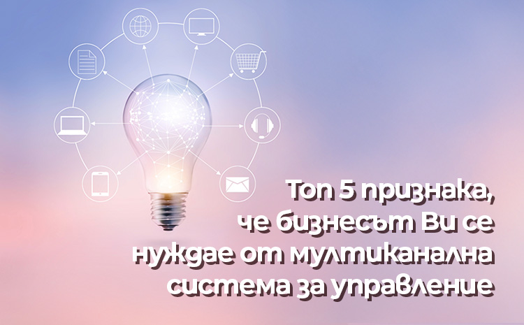 Топ 5 признака, че бизнесът Ви се нуждае от мултиканална система за управление