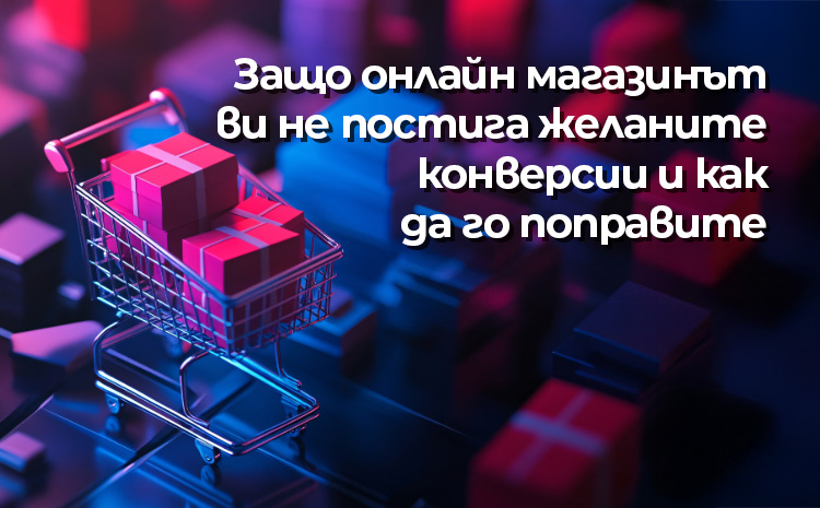 Защо онлайн магазинът ви не постига желаните конверсии и как да го поправите