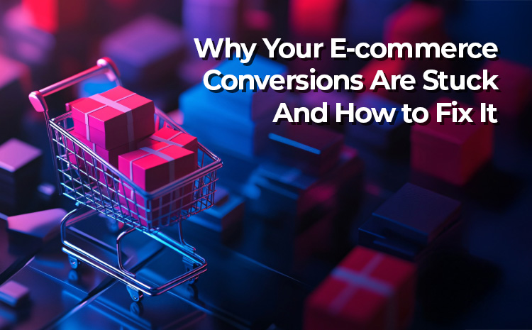 Why Your E-commerce Conversions Are Stuck And How to Fix It